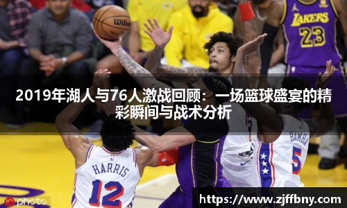 2019年湖人与76人激战回顾：一场篮球盛宴的精彩瞬间与战术分析
